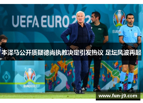 本泽马公开质疑德尚执教决定引发热议 足坛风波再起 本泽马公开质疑德尚执教决定引发热议 足坛风波再起