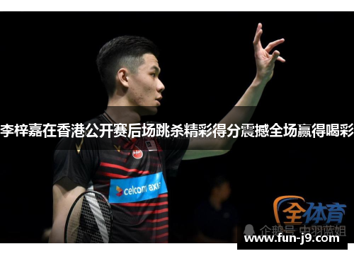 李梓嘉在香港公开赛后场跳杀精彩得分震撼全场赢得喝彩 李梓嘉在香港公开赛后场跳杀精彩得分震撼全场赢得喝彩