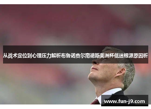 从战术定位到心理压力解析布鲁诺费尔南德斯美洲杯低迷根源原因析