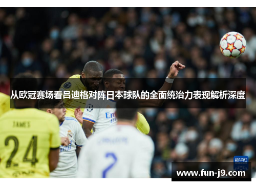从欧冠赛场看吕迪格对阵日本球队的全面统治力表现解析深度 从欧冠赛场看吕迪格对阵日本球队的全面统治力表现解析深度