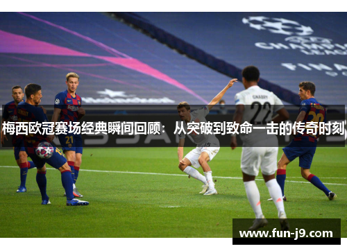 梅西欧冠赛场经典瞬间回顾:从突破到致命一击的传奇时刻 梅西欧冠赛场经典瞬间回顾:从突破到致命一击的传奇时刻