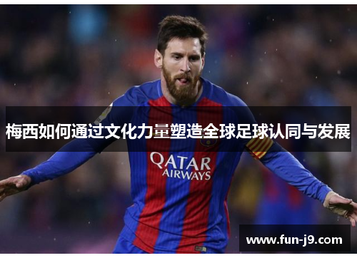 梅西如何通过文化力量塑造全球足球认同与发展