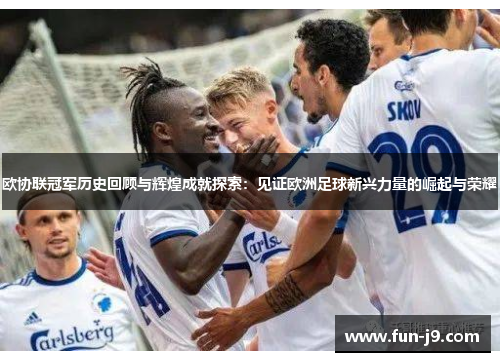 欧协联冠军历史回顾与辉煌成就探索：见证欧洲足球新兴力量的崛起与荣耀