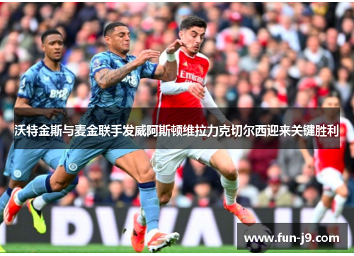 沃特金斯与麦金联手发威阿斯顿维拉力克切尔西迎来关键胜利