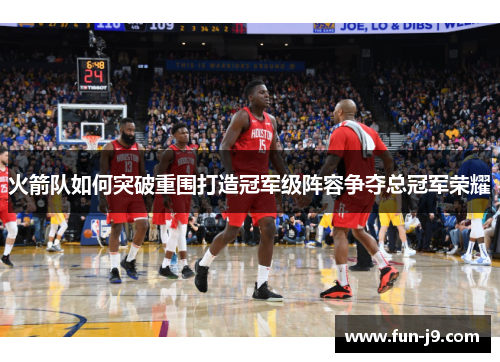 火箭队如何突破重围打造冠军级阵容争夺总冠军荣耀 火箭队如何突破重围打造冠军级阵容争夺总冠军荣耀