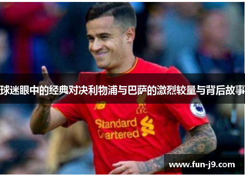 球迷眼中的经典对决利物浦与巴萨的激烈较量与背后故事 球迷眼中的经典对决利物浦与巴萨的激烈较量与背后故事