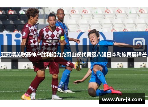 亚冠精英联赛神户胜利船力克蔚山现代晋级八强日本劲旅再展锋芒