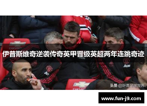 伊普斯维奇逆袭传奇英甲晋级英超两年连跳奇迹 伊普斯维奇逆袭传奇英甲晋级英超两年连跳奇迹