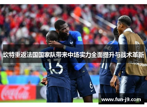 坎特重返法国国家队带来中场实力全面提升与战术革新 坎特重返法国国家队带来中场实力全面提升与战术革新