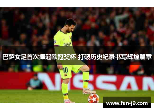 巴萨女足首次捧起欧冠奖杯 打破历史纪录书写辉煌篇章 巴萨女足首次捧起欧冠奖杯 打破历史纪录书写辉煌篇章