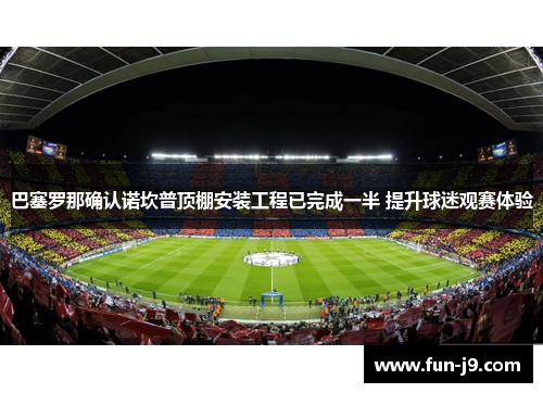 巴塞罗那确认诺坎普顶棚安装工程已完成一半 提升球迷观赛体验 巴塞罗那确认诺坎普顶棚安装工程已完成一半 提升球迷观赛体验