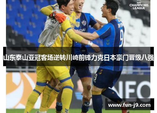 山东泰山亚冠客场逆转川崎前锋力克日本豪门晋级八强 山东泰山亚冠客场逆转川崎前锋力克日本豪门晋级八强