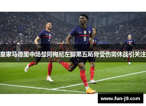 皇家马德里中场楚阿梅尼左脚第五跖骨受伤需休战引关注