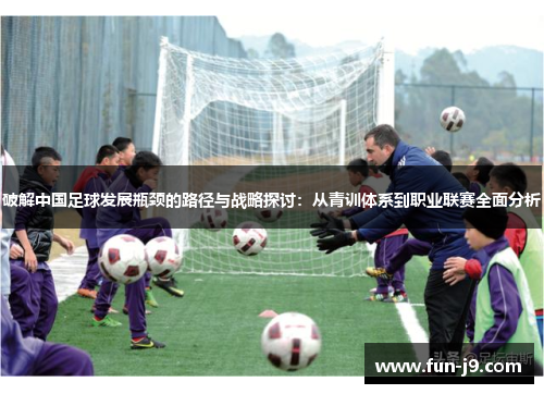 破解中国足球发展瓶颈的路径与战略探讨:从青训体系到职业联赛全面分析 破解中国足球发展瓶颈的路径与战略探讨:从青训体系到职业联赛全面分析