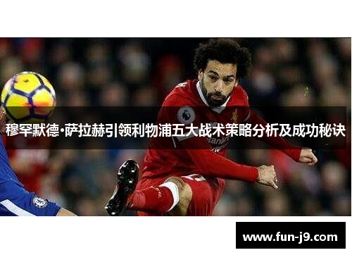 穆罕默德·萨拉赫引领利物浦五大战术策略分析及成功秘诀 穆罕默德·萨拉赫引领利物浦五大战术策略分析及成功秘诀