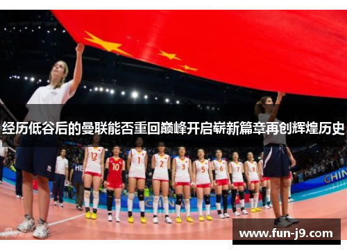 经历低谷后的曼联能否重回巅峰开启崭新篇章再创辉煌历史