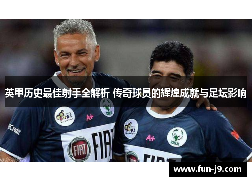 英甲历史最佳射手全解析 传奇球员的辉煌成就与足坛影响