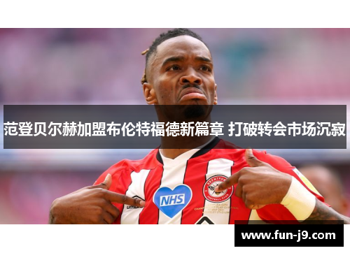 范登贝尔赫加盟布伦特福德新篇章 打破转会市场沉寂