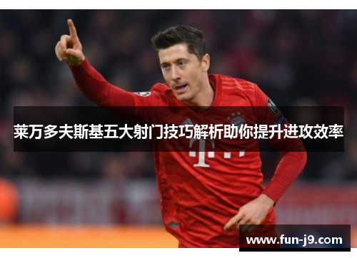 莱万多夫斯基五大射门技巧解析助你提升进攻效率
