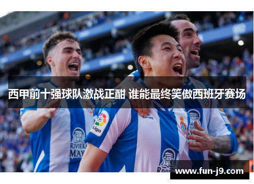 西甲前十强球队激战正酣 谁能最终笑傲西班牙赛场