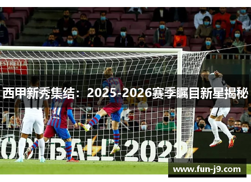 西甲新秀集结:2025-2026赛季瞩目新星揭秘 西甲新秀集结:2025-2026赛季瞩目新星揭秘