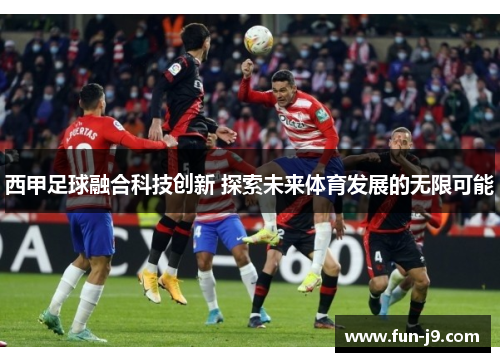 西甲足球融合科技创新 探索未来体育发展的无限可能 西甲足球融合科技创新 探索未来体育发展的无限可能