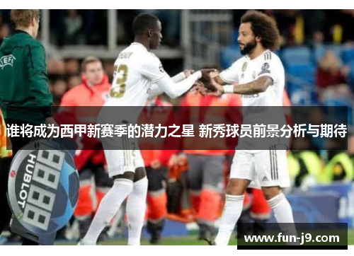 谁将成为西甲新赛季的潜力之星 新秀球员前景分析与期待 谁将成为西甲新赛季的潜力之星 新秀球员前景分析与期待
