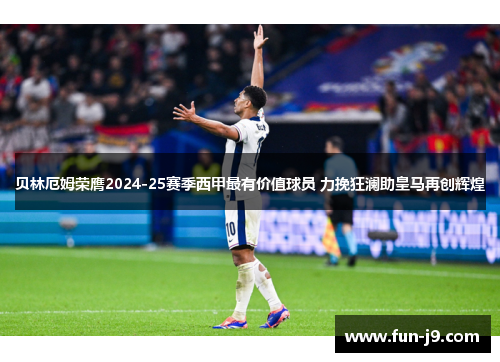 贝林厄姆荣膺2024-25赛季西甲最有价值球员 力挽狂澜助皇马再创辉煌 贝林厄姆荣膺2024-25赛季西甲最有价值球员 力挽狂澜助皇马再创辉煌