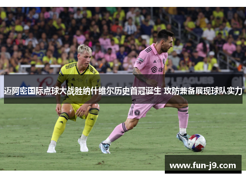迈阿密国际点球大战胜纳什维尔历史首冠诞生 攻防兼备展现球队实力
