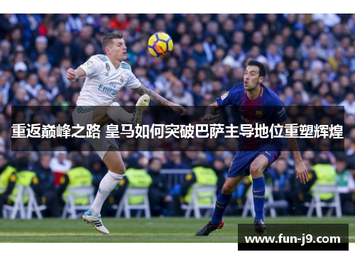 重返巅峰之路 皇马如何突破巴萨主导地位重塑辉煌