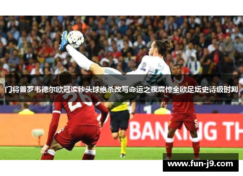 门将普罗韦德尔欧冠读秒头球绝杀改写命运之夜震惊全欧足坛史诗级时刻