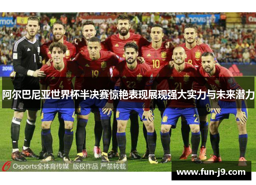 阿尔巴尼亚世界杯半决赛惊艳表现展现强大实力与未来潜力 阿尔巴尼亚世界杯半决赛惊艳表现展现强大实力与未来潜力