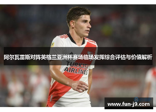 阿尔瓦雷斯对阵英格兰亚洲杯赛场临场发挥综合评估与价值解析 阿尔瓦雷斯对阵英格兰亚洲杯赛场临场发挥综合评估与价值解析