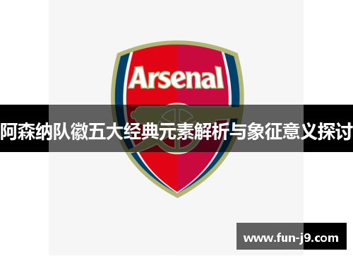 阿森纳队徽五大经典元素解析与象征意义探讨 阿森纳队徽五大经典元素解析与象征意义探讨