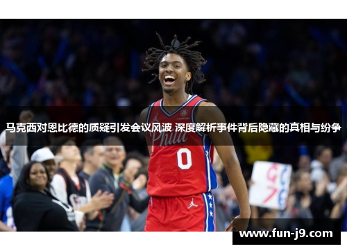 马克西对恩比德的质疑引发会议风波 深度解析事件背后隐藏的真相与纷争 马克西对恩比德的质疑引发会议风波 深度解析事件背后隐藏的真相与纷争