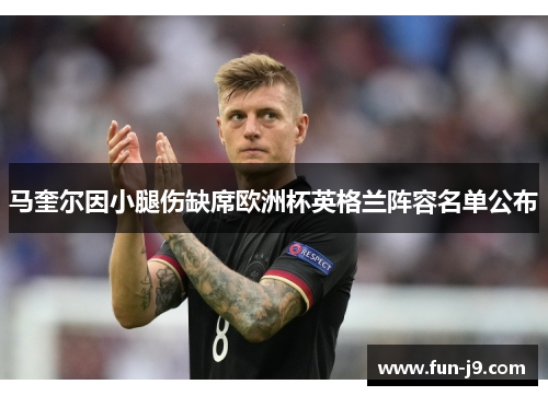 马奎尔因小腿伤缺席欧洲杯英格兰阵容名单公布 马奎尔因小腿伤缺席欧洲杯英格兰阵容名单公布