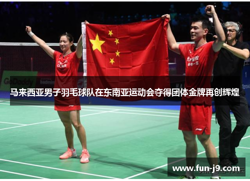 马来西亚男子羽毛球队在东南亚运动会夺得团体金牌再创辉煌
