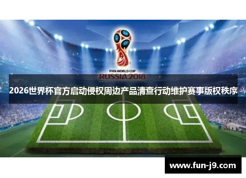2026世界杯官方启动侵权周边产品清查行动维护赛事版权秩序 2026世界杯官方启动侵权周边产品清查行动维护赛事版权秩序