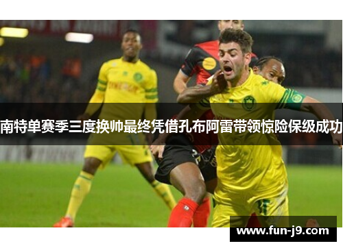 南特单赛季三度换帅最终凭借孔布阿雷带领惊险保级成功 南特单赛季三度换帅最终凭借孔布阿雷带领惊险保级成功
