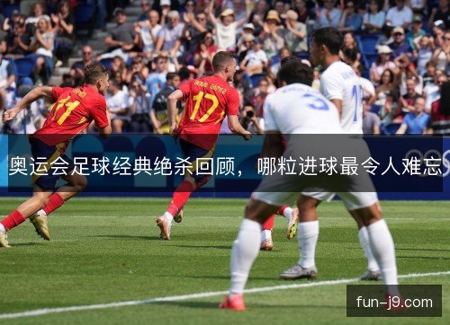 奥运会足球经典绝杀回顾，哪粒进球最令人难忘