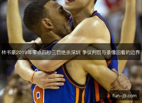 林书豪2019年零点四秒三罚绝杀深圳 争议判罚与录像回看的边界