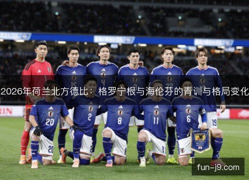 2026年荷兰北方德比：格罗宁根与海伦芬的青训与格局变化